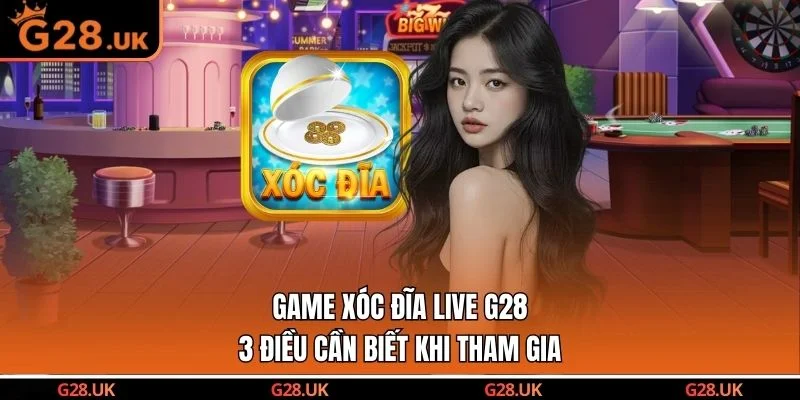 Game Xóc Đĩa Live G28 - 3 Điều Cần Biết Khi Tham Gia